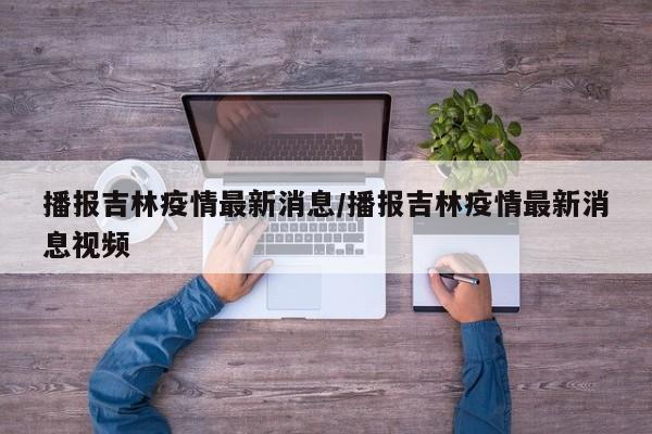 播报吉林疫情最新消息/播报吉林疫情最新消息视频 播报吉林疫情最新消息/播报吉林疫情最新消息视频