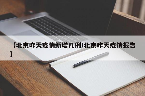【北京昨天疫情新增几例/北京昨天疫情报告】