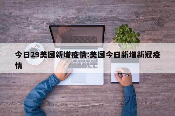 今日29美国新增疫情:美国今日新增新冠疫情 今日29美国新增疫情:美国今日新增新冠疫情