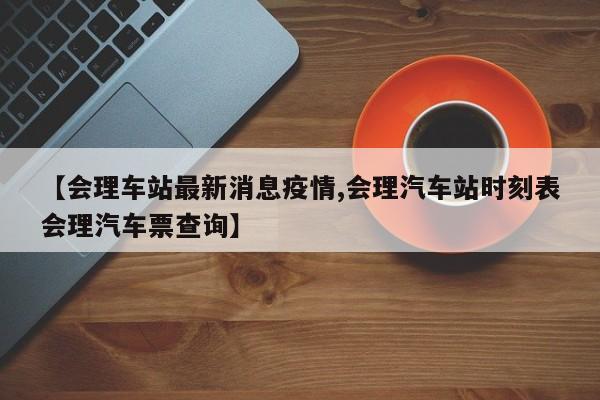 【会理车站最新消息疫情,会理汽车站时刻表会理汽车票查询】 【会理车站最新消息疫情,会理汽车站时刻表会理汽车票查询】