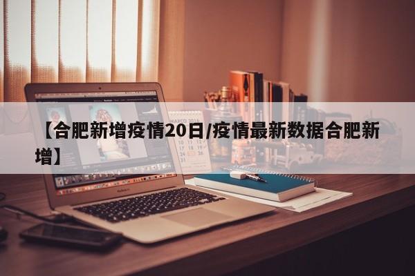 【合肥新增疫情20日/疫情最新数据合肥新增】