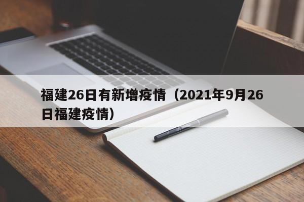 福建26日有新增疫情(2021年9月26日福建疫情) 福建26日有新增疫情(2021年9月26日福建疫情)