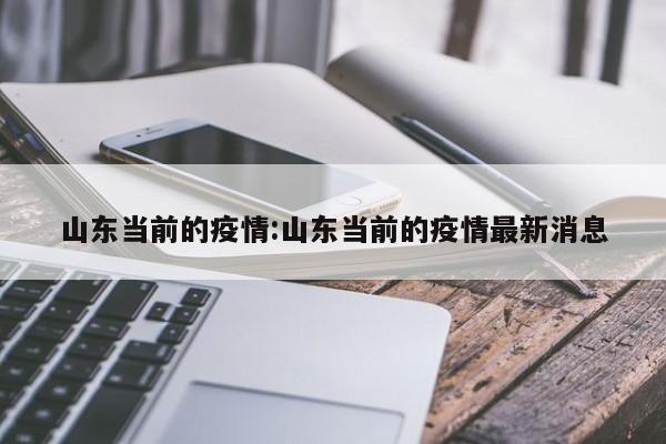山东当前的疫情:山东当前的疫情最新消息 山东当前的疫情:山东当前的疫情最新消息