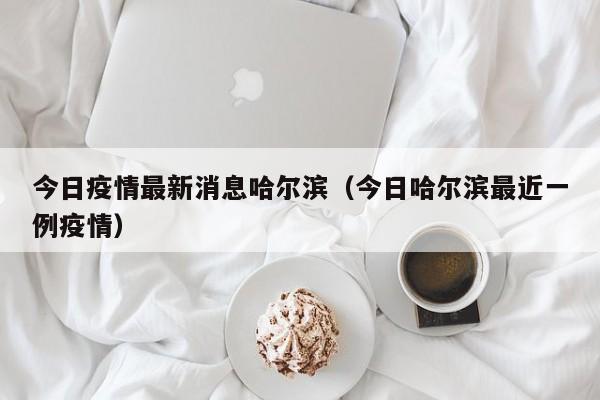 今日疫情最新消息哈尔滨(今日哈尔滨最近一例疫情) 今日疫情最新消息哈尔滨(今日哈尔滨最近一例疫情)