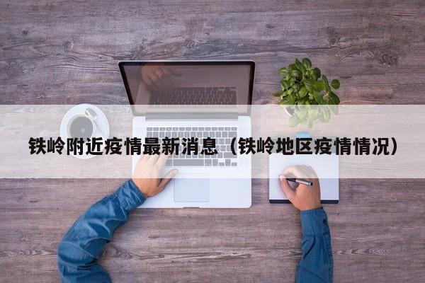 铁岭附近疫情最新消息(铁岭地区疫情情况) 铁岭附近疫情最新消息(铁岭地区疫情情况)