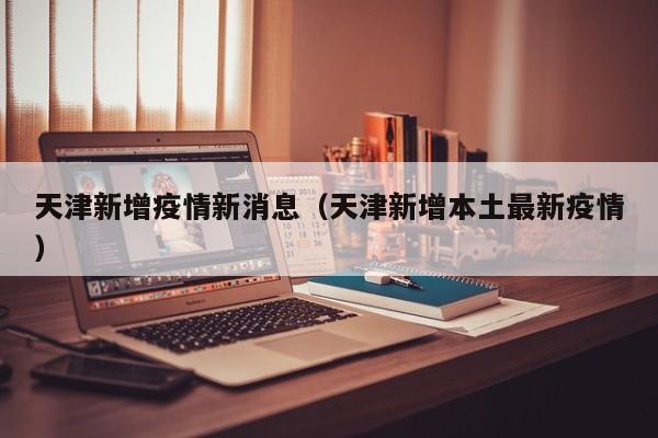 天津新增疫情新消息(天津新增本土最新疫情) 天津新增疫情新消息(天津新增本土最新疫情)