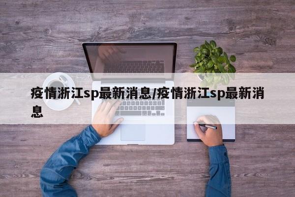 疫情浙江sp最新消息/疫情浙江sp最新消息 疫情浙江sp最新消息/疫情浙江sp最新消息