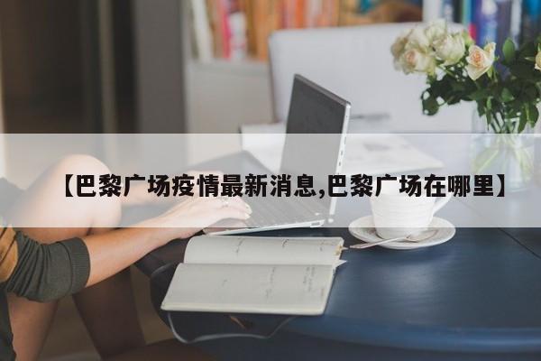【巴黎广场疫情最新消息,巴黎广场在哪里】