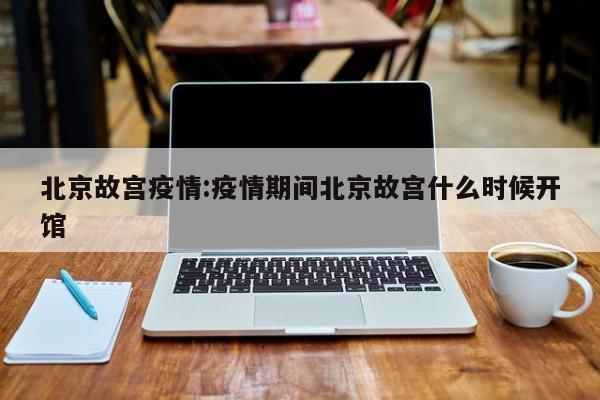 北京故宫疫情:疫情期间北京故宫什么时候开馆