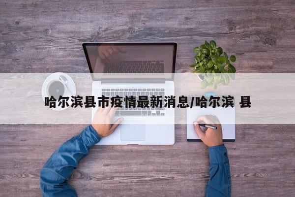 哈尔滨县市疫情最新消息/哈尔滨 县 哈尔滨县市疫情最新消息/哈尔滨 县