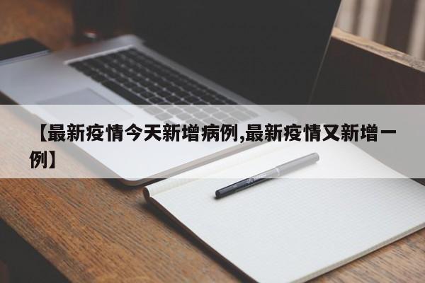 【最新疫情今天新增病例,最新疫情又新增一例】 【最新疫情今天新增病例,最新疫情又新增一例】
