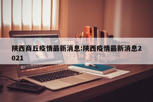 陕西商丘疫情最新消息:陕西疫情最新消息2021 陕西商丘疫情最新消息:陕西疫情最新消息2021