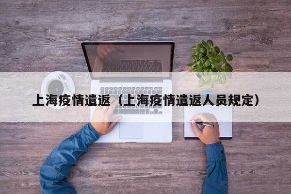 上海疫情遣返(上海疫情遣返人员规定) 上海疫情遣返(上海疫情遣返人员规定)