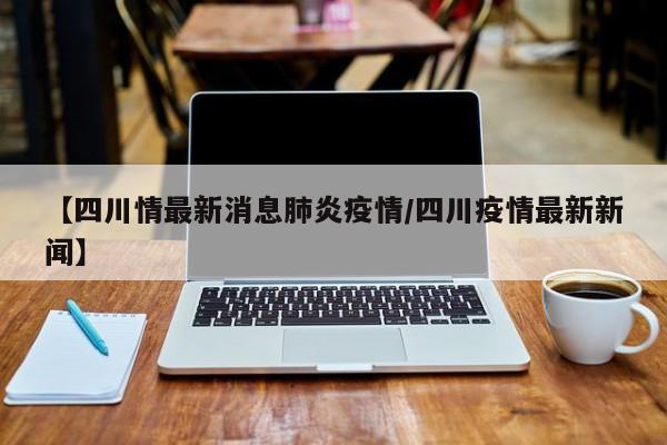 【四川情最新消息肺炎疫情/四川疫情最新新闻】 【四川情最新消息肺炎疫情/四川疫情最新新闻】