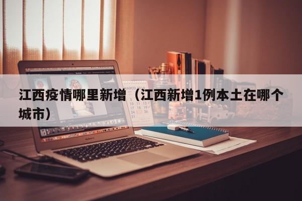 江西疫情哪里新增(江西新增1例本土在哪个城市) 江西疫情哪里新增(江西新增1例本土在哪个城市)