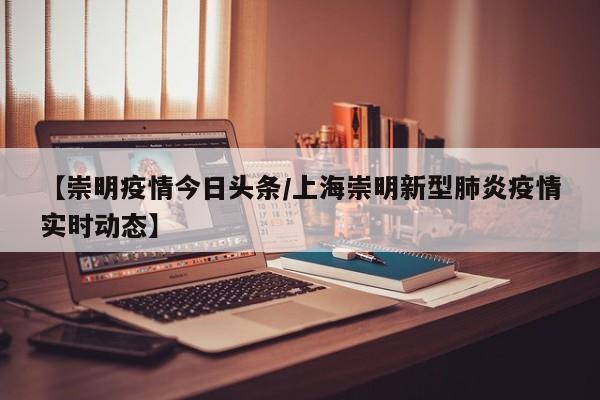 【崇明疫情今日头条/上海崇明新型肺炎疫情实时动态】 【崇明疫情今日头条/上海崇明新型肺炎疫情实时动态】