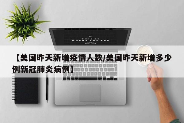 【美国昨天新增疫情人数/美国昨天新增多少例新冠肺炎病例】 【美国昨天新增疫情人数/美国昨天新增多少例新冠肺炎病例】