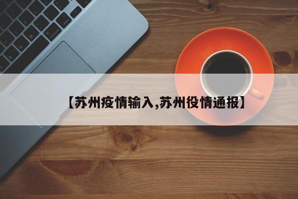 【苏州疫情输入,苏州役情通报】 【苏州疫情输入,苏州役情通报】