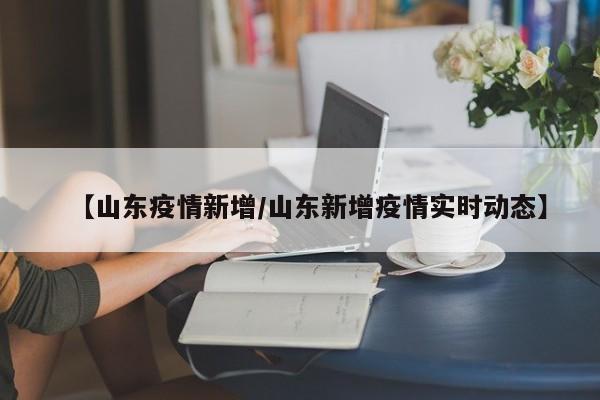 【山东疫情新增/山东新增疫情实时动态】 【山东疫情新增/山东新增疫情实时动态】
