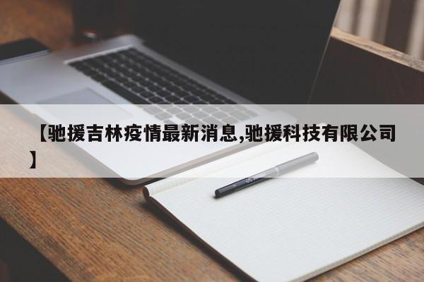 【驰援吉林疫情最新消息,驰援科技有限公司】 【驰援吉林疫情最新消息,驰援科技有限公司】