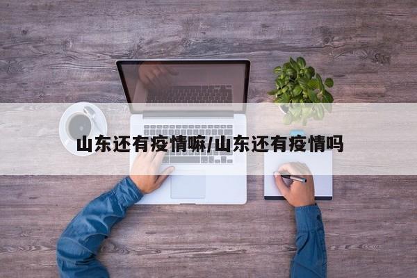 山东还有疫情嘛/山东还有疫情吗 山东还有疫情嘛/山东还有疫情吗