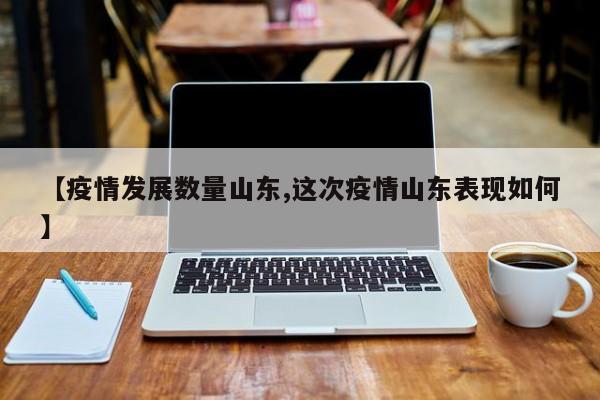 【疫情发展数量山东,这次疫情山东表现如何】 【疫情发展数量山东,这次疫情山东表现如何】