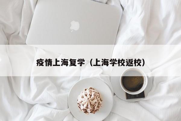 疫情上海复学(上海学校返校) 疫情上海复学(上海学校返校)
