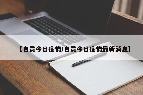 【自贡今日疫情/自贡今日疫情最新消息】 【自贡今日疫情/自贡今日疫情最新消息】