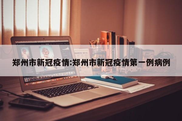郑州市新冠疫情:郑州市新冠疫情第一例病例 郑州市新冠疫情:郑州市新冠疫情第一例病例