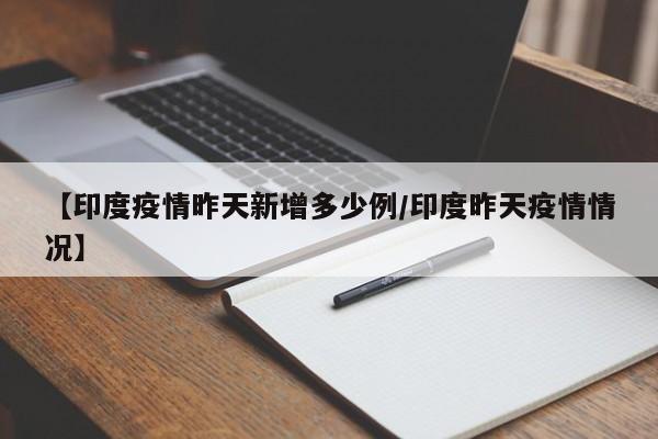 【印度疫情昨天新增多少例/印度昨天疫情情况】 【印度疫情昨天新增多少例/印度昨天疫情情况】