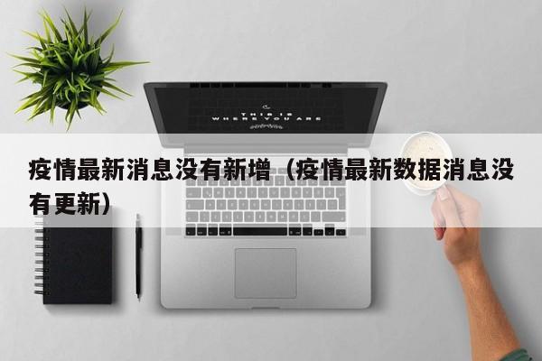 疫情最新消息没有新增(疫情最新数据消息没有更新) 疫情最新消息没有新增(疫情最新数据消息没有更新)