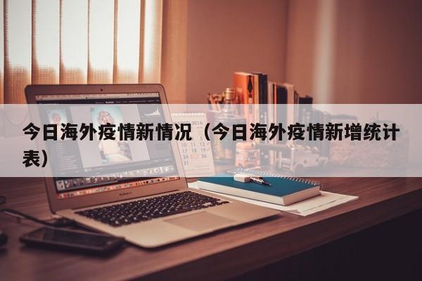 今日海外疫情新情况(今日海外疫情新增统计表) 今日海外疫情新情况(今日海外疫情新增统计表)