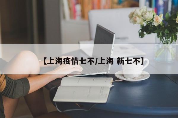 【上海疫情七不/上海 新七不】 【上海疫情七不/上海 新七不】