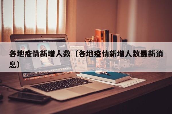 各地疫情新增人数(各地疫情新增人数最新消息) 各地疫情新增人数(各地疫情新增人数最新消息)
