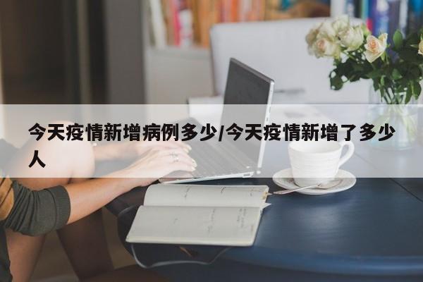 今天疫情新增病例多少/今天疫情新增了多少人 今天疫情新增病例多少/今天疫情新增了多少人