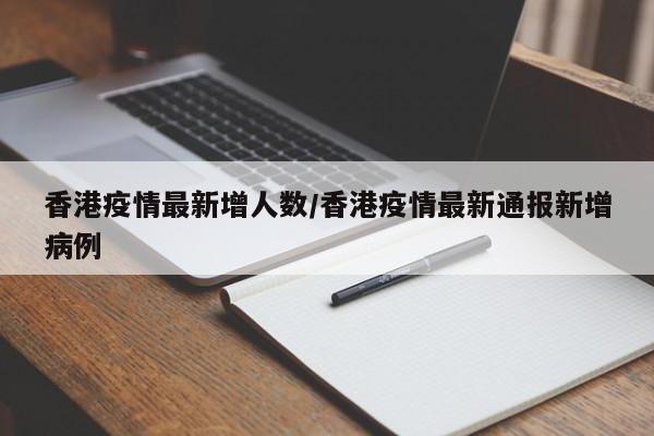 香港疫情最新增人数/香港疫情最新通报新增病例 香港疫情最新增人数/香港疫情最新通报新增病例