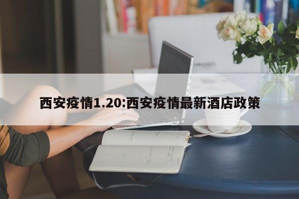 西安疫情1.20:西安疫情最新酒店政策