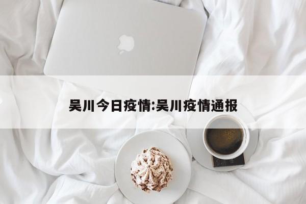 吴川今日疫情:吴川疫情通报 吴川今日疫情:吴川疫情通报