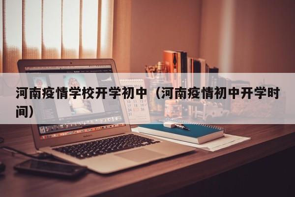 河南疫情学校开学初中(河南疫情初中开学时间) 河南疫情学校开学初中(河南疫情初中开学时间)