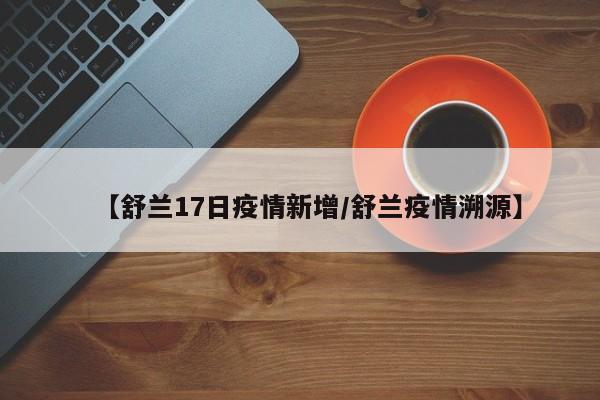 【舒兰17日疫情新增/舒兰疫情溯源】 【舒兰17日疫情新增/舒兰疫情溯源】