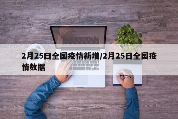 2月25曰全国疫情新增/2月25日全国疫情数据 2月25曰全国疫情新增/2月25日全国疫情数据