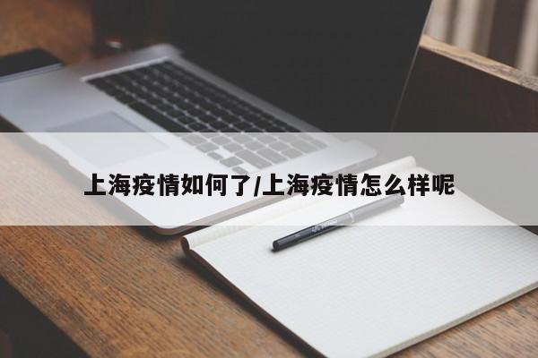 上海疫情如何了/上海疫情怎么样呢 上海疫情如何了/上海疫情怎么样呢