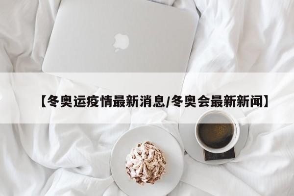 【冬奥运疫情最新消息/冬奥会最新新闻】 【冬奥运疫情最新消息/冬奥会最新新闻】