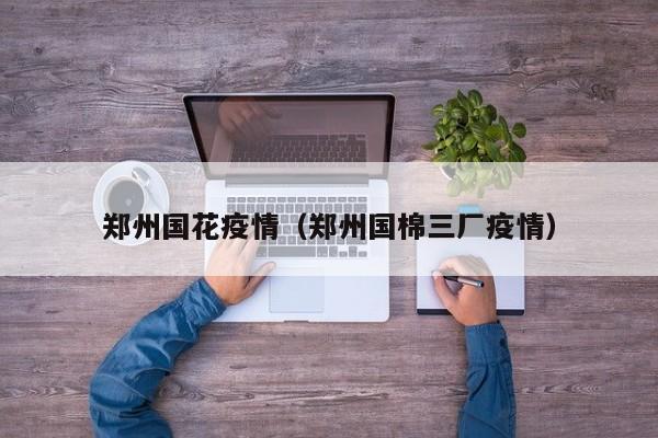 郑州国花疫情(郑州国棉三厂疫情) 郑州国花疫情(郑州国棉三厂疫情)