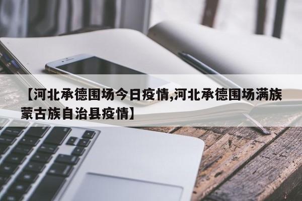 【河北承德围场今日疫情,河北承德围场满族蒙古族自治县疫情】 【河北承德围场今日疫情,河北承德围场满族蒙古族自治县疫情】