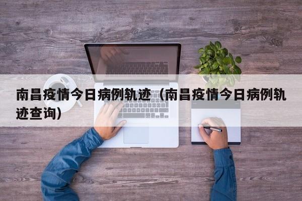 南昌疫情今日病例轨迹(南昌疫情今日病例轨迹查询) 南昌疫情今日病例轨迹(南昌疫情今日病例轨迹查询)