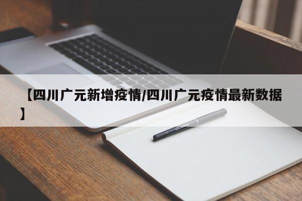 【四川广元新增疫情/四川广元疫情最新数据】 【四川广元新增疫情/四川广元疫情最新数据】