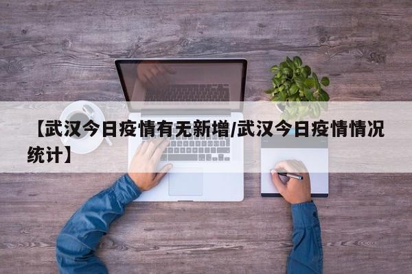 【武汉今日疫情有无新增/武汉今日疫情情况统计】 【武汉今日疫情有无新增/武汉今日疫情情况统计】