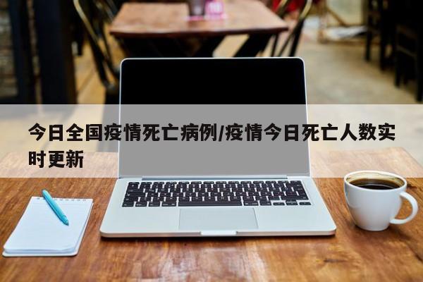 今日全国疫情死亡病例/疫情今日死亡人数实时更新 今日全国疫情死亡病例/疫情今日死亡人数实时更新