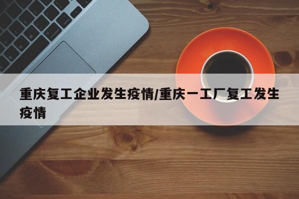重庆复工企业发生疫情/重庆一工厂复工发生疫情 重庆复工企业发生疫情/重庆一工厂复工发生疫情